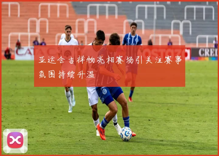 亚运会吉祥物亮相赛场引关注赛事氛围持续升温