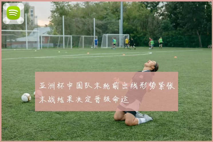 亚洲杯中国队末轮前出线形势紧张末战结果决定晋级命运