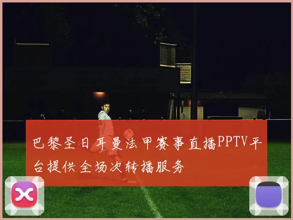 巴黎圣日耳曼法甲赛事直播PPTV平台提供全场次转播服务