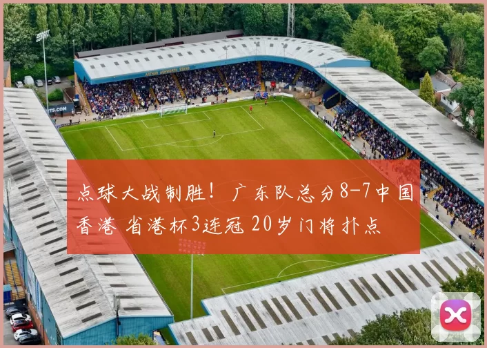 点球大战制胜！广东队总分8-7中国香港 省港杯3连冠 20岁门将扑点