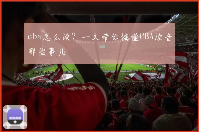 cba怎么读？一文带你搞懂CBA读音那些事儿