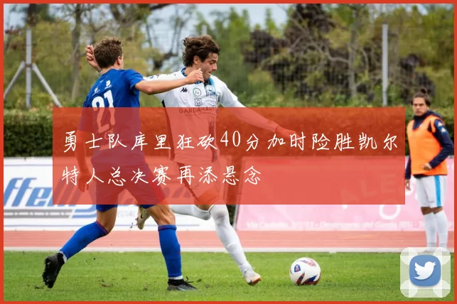 勇士队库里狂砍40分加时险胜凯尔特人总决赛再添悬念