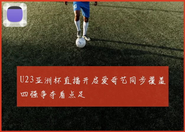 U23亚洲杯直播开启爱奇艺同步覆盖四强争夺看点足