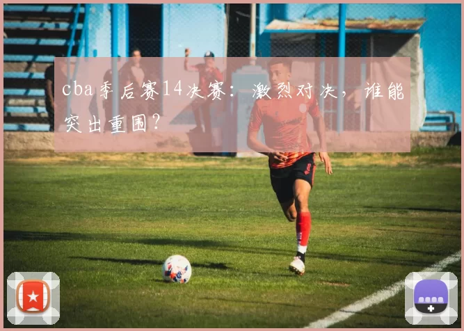 cba季后赛14决赛：激烈对决，谁能突出重围？
