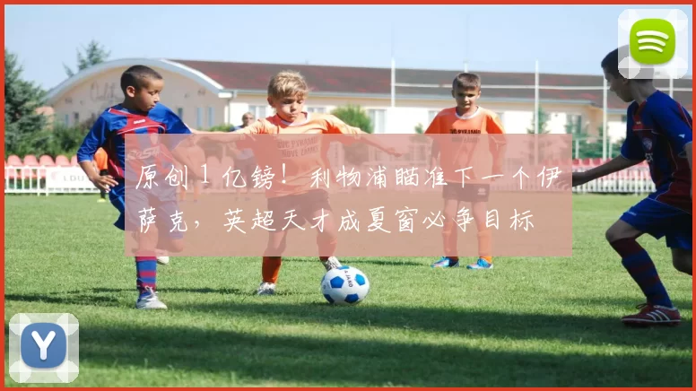 原创 1 亿镑!利物浦瞄准下一个伊萨克,英超天才成夏窗必争目标