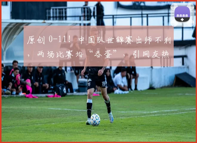 原创 0-11！中国队世锦赛出师不利，两场比赛均“吞蛋”，引网友热议