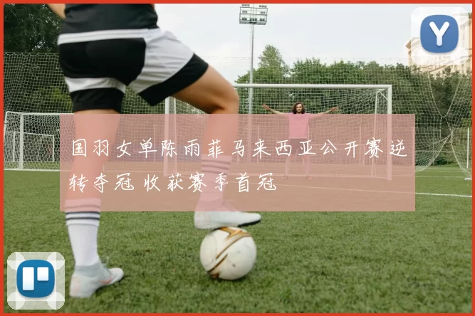 国羽女单陈雨菲马来西亚公开赛逆转夺冠 收获赛季首冠