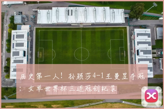 历史第一人！孙颖莎4-1王曼昱夺冠：女单世界杯三连冠创纪录