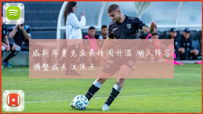 威斯布鲁克交易传闻升温 湖人阵容调整成关注焦点