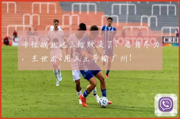 卡位战就这么给败没了？各将尽力，王世龙2用人主导输广州！