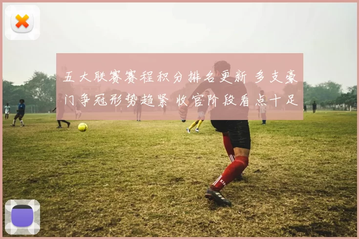 五大联赛赛程积分排名更新 多支豪门争冠形势趋紧 收官阶段看点十足