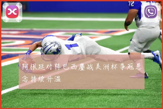 阿根廷对阵巴西鏖战美洲杯争冠悬念持续升温