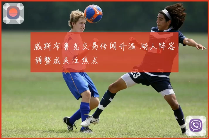 威斯布鲁克交易传闻升温 湖人阵容调整成关注焦点