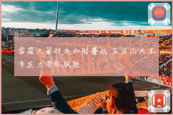 雷霆火箭对决加时鏖战 亚历山大末节发力带队取胜