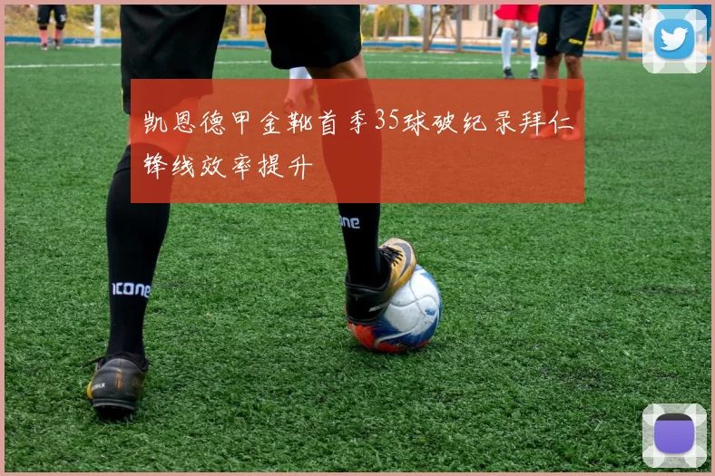 凯恩德甲金靴首季35球破纪录拜仁锋线效率提升