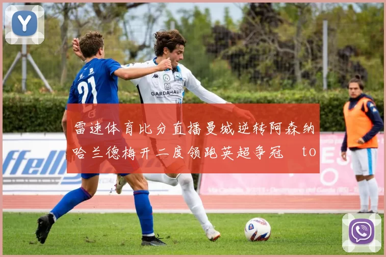 雷速体育比分直播曼城逆转阿森纳哈兰德梅开二度领跑英超争冠token缺失