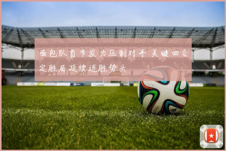 面包队首节发力压制对手 关键回合定胜局延续连胜势头