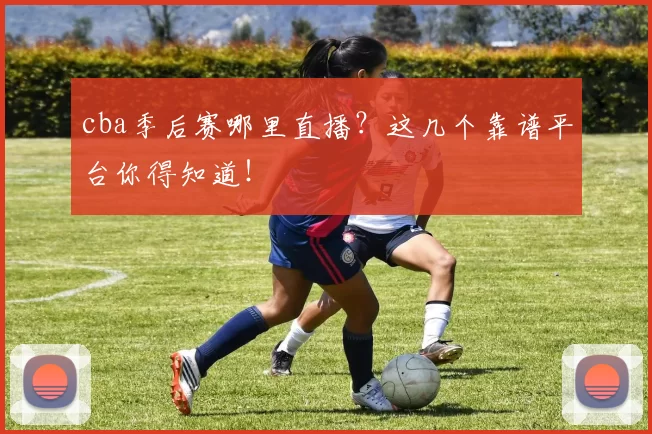 cba季后赛哪里直播？这几个靠谱平台你得知道！