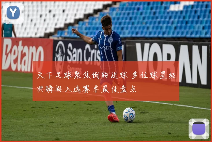 天下足球聚焦倒钩进球 多位球星经典瞬间入选赛季最佳盘点