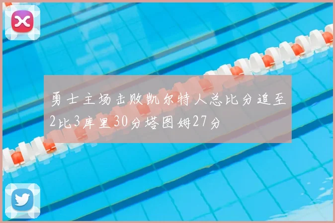 勇士主场击败凯尔特人总比分追至2比3库里30分塔图姆27分