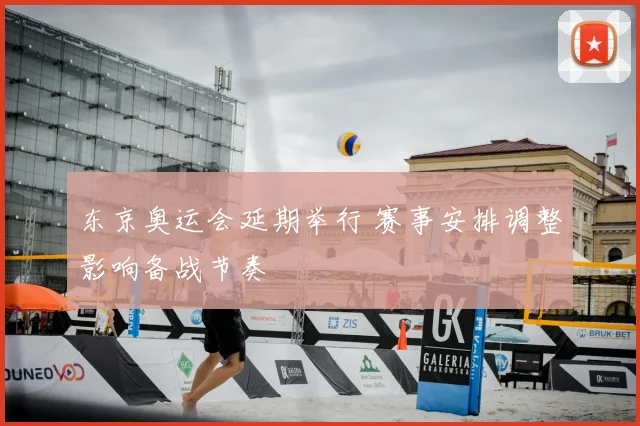 东京奥运会延期举行 赛事安排调整影响备战节奏