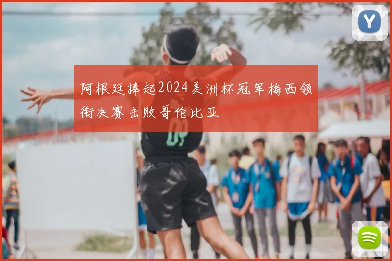 阿根廷捧起2024美洲杯冠军梅西领衔决赛击败哥伦比亚