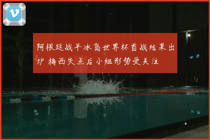 阿根廷战平冰岛世界杯首战结果出炉 梅西失点后小组形势受关注
