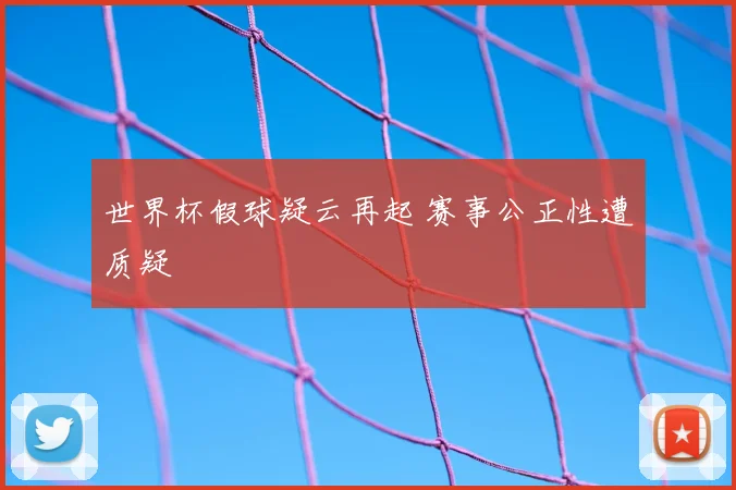 世界杯假球疑云再起 赛事公正性遭质疑