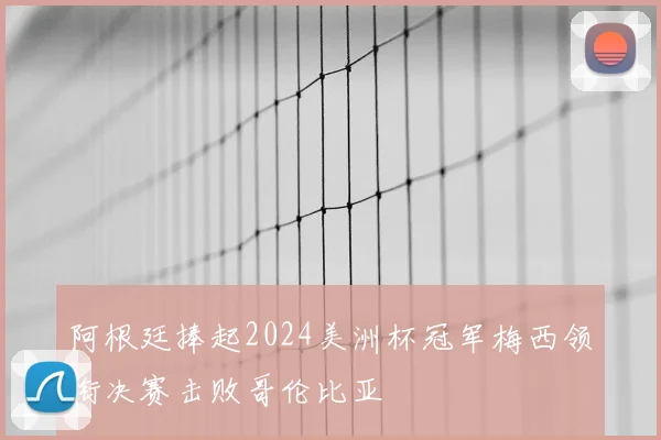 阿根廷捧起2024美洲杯冠军梅西领衔决赛击败哥伦比亚