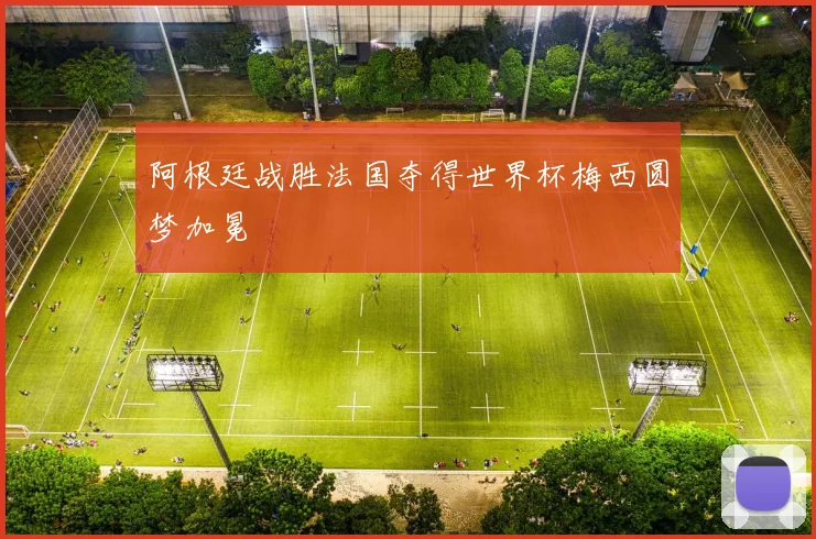 阿根廷战胜法国夺得世界杯梅西圆梦加冕