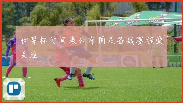 世界杯时间表公布国足备战赛程受关注