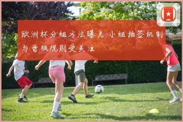 欧洲杯分组方法曝光 小组抽签机制与晋级规则受关注