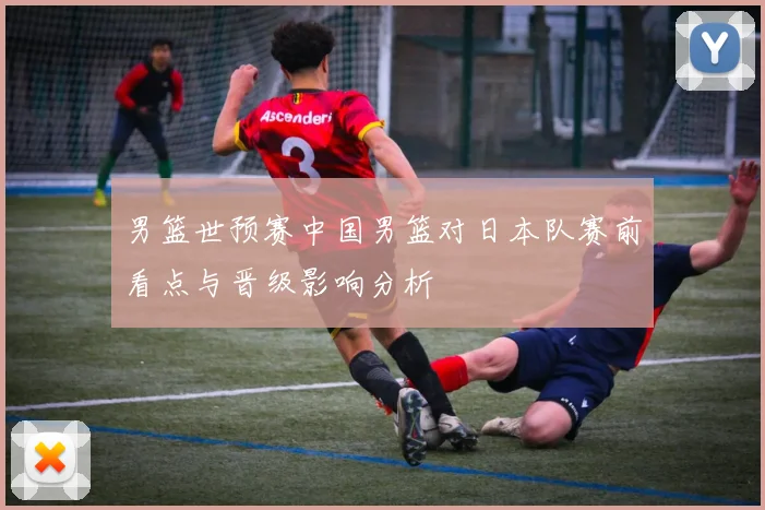 男篮世预赛中国男篮对日本队赛前看点与晋级影响分析