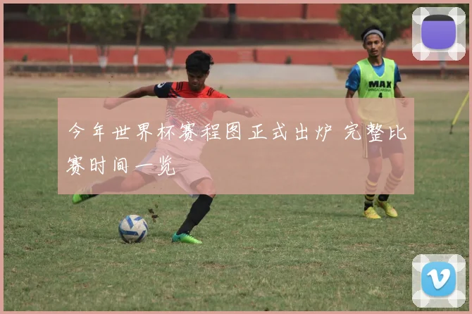 今年世界杯赛程图正式出炉 完整比赛时间一览