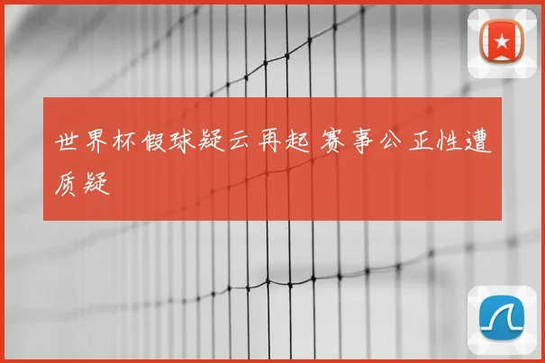 世界杯假球疑云再起 赛事公正性遭质疑