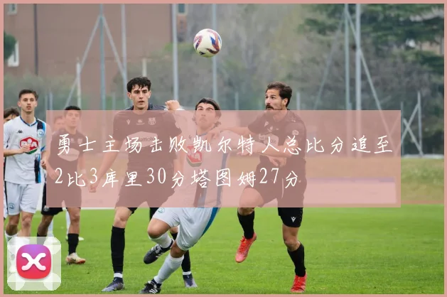 勇士主场击败凯尔特人总比分追至2比3库里30分塔图姆27分