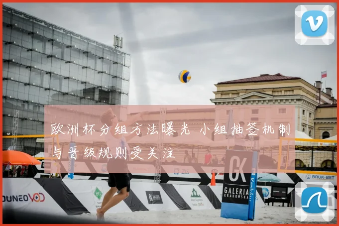 欧洲杯分组方法曝光 小组抽签机制与晋级规则受关注
